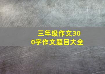 三年级作文300字作文题目大全