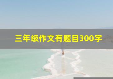 三年级作文有题目300字