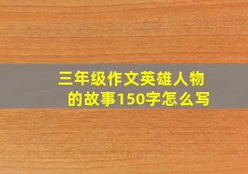 三年级作文英雄人物的故事150字怎么写