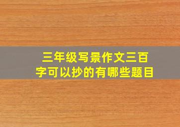 三年级写景作文三百字可以抄的有哪些题目