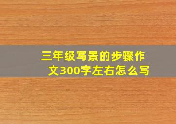 三年级写景的步骤作文300字左右怎么写