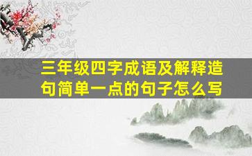 三年级四字成语及解释造句简单一点的句子怎么写