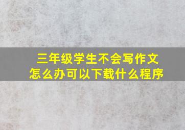 三年级学生不会写作文怎么办可以下载什么程序