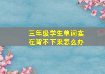 三年级学生单词实在背不下来怎么办