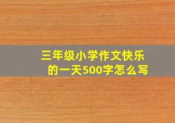 三年级小学作文快乐的一天500字怎么写