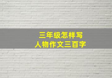 三年级怎样写人物作文三百字