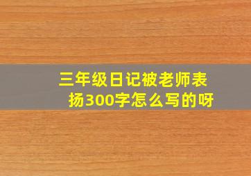 三年级日记被老师表扬300字怎么写的呀