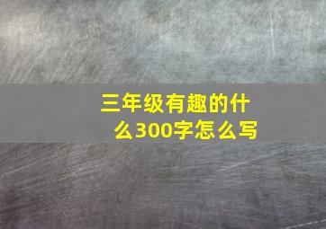 三年级有趣的什么300字怎么写