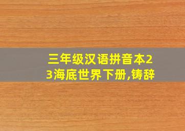 三年级汉语拼音本23海底世界下册,铸辞