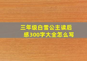 三年级白雪公主读后感300字大全怎么写