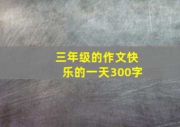 三年级的作文快乐的一天300字