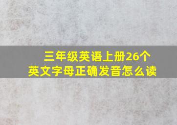 三年级英语上册26个英文字母正确发音怎么读