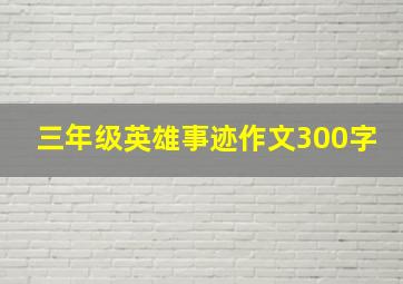 三年级英雄事迹作文300字