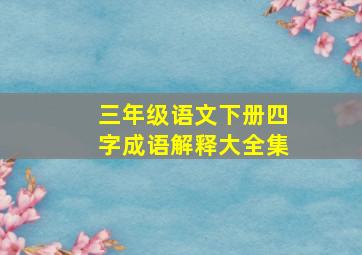 三年级语文下册四字成语解释大全集