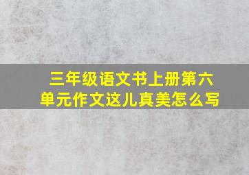 三年级语文书上册第六单元作文这儿真美怎么写