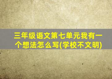 三年级语文第七单元我有一个想法怎么写(学校不文明)