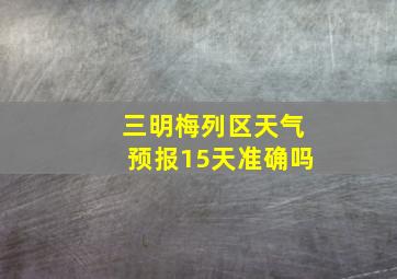 三明梅列区天气预报15天准确吗