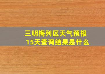 三明梅列区天气预报15天查询结果是什么