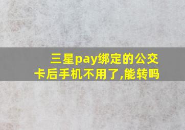 三星pay绑定的公交卡后手机不用了,能转吗