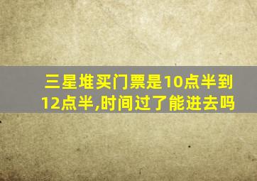 三星堆买门票是10点半到12点半,时间过了能进去吗