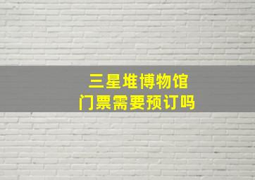 三星堆博物馆门票需要预订吗