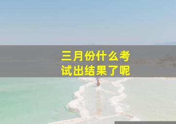 三月份什么考试出结果了呢