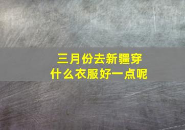 三月份去新疆穿什么衣服好一点呢