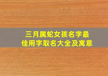 三月属蛇女孩名字最佳用字取名大全及寓意