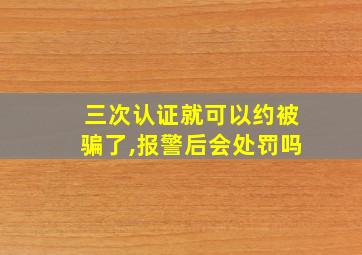 三次认证就可以约被骗了,报警后会处罚吗