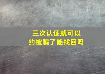 三次认证就可以约被骗了能找回吗