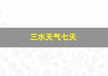 三水天气七天