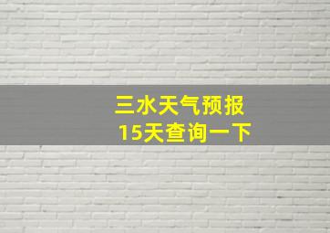 三水天气预报15天查询一下