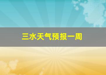 三水天气预报一周