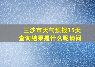 三沙市天气预报15天查询结果是什么呢请问