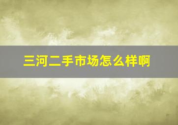 三河二手市场怎么样啊