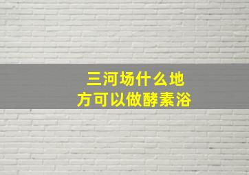 三河场什么地方可以做酵素浴