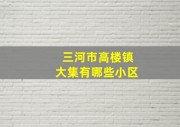 三河市高楼镇大集有哪些小区