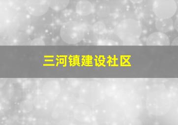 三河镇建设社区