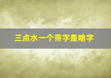 三点水一个带字是啥字