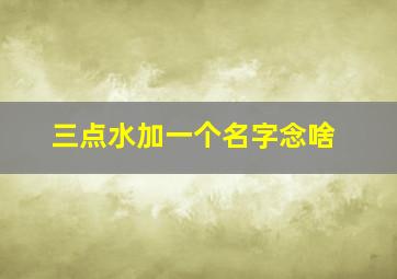 三点水加一个名字念啥