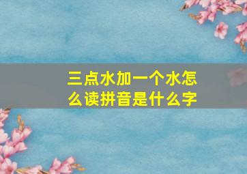 三点水加一个水怎么读拼音是什么字