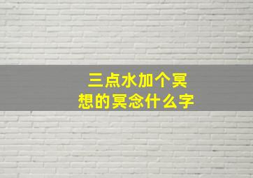 三点水加个冥想的冥念什么字