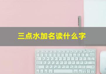 三点水加名读什么字