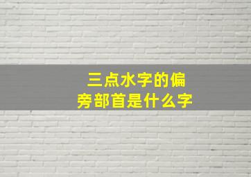 三点水字的偏旁部首是什么字