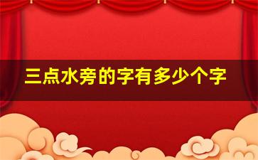 三点水旁的字有多少个字