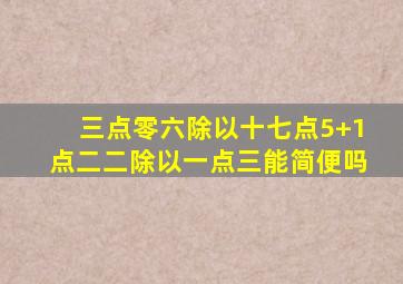 三点零六除以十七点5+1点二二除以一点三能简便吗