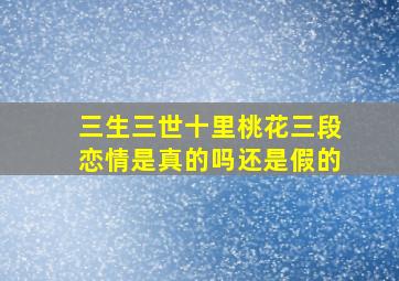 三生三世十里桃花三段恋情是真的吗还是假的