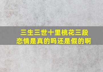 三生三世十里桃花三段恋情是真的吗还是假的啊