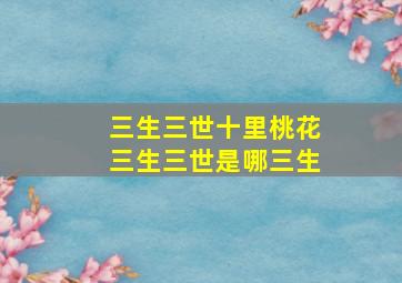 三生三世十里桃花三生三世是哪三生