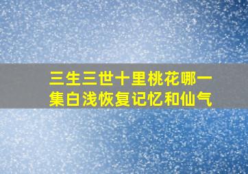 三生三世十里桃花哪一集白浅恢复记忆和仙气